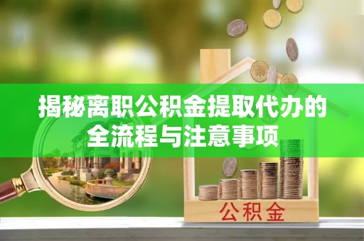 克东揭秘离职公积金提取代办的全流程与注意事项