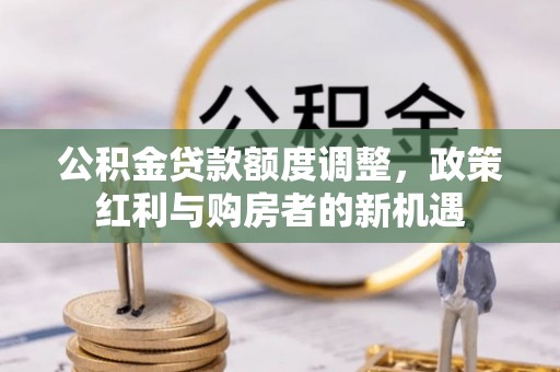 克东公积金贷款额度调整，政策红利与购房者的新机遇