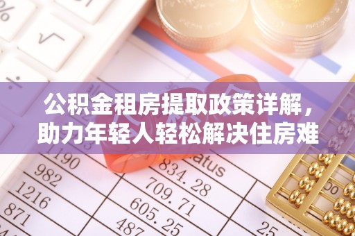 克东公积金租房提取政策详解，助力年轻人轻松解决住房难题