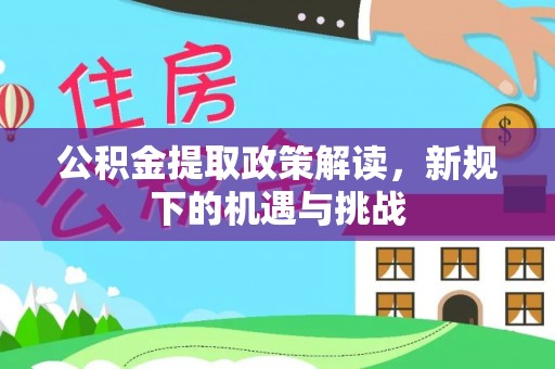 克东公积金提取政策解读，新规下的机遇与挑战
