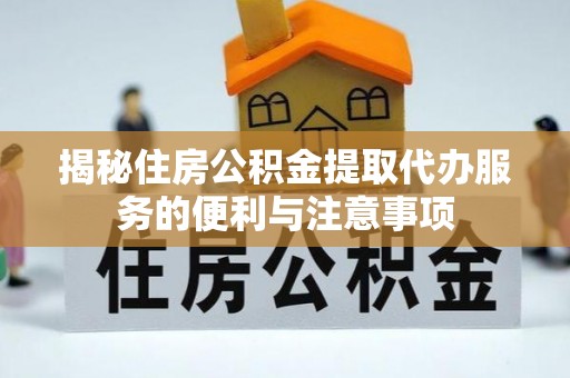 克东揭秘住房公积金提取代办服务的便利与注意事项