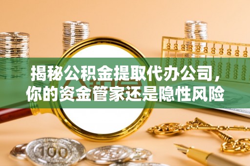 克东揭秘公积金提取代办公司，你的资金管家还是隐性风险？