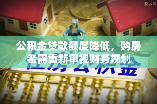 克东公积金贷款额度降低，购房者需重新审视财务规划