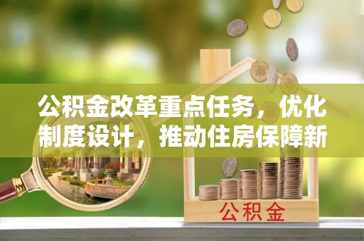 克东公积金改革重点任务，优化制度设计，推动住房保障新发展