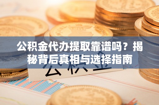 克东公积金代办提取靠谱吗？揭秘背后真相与选择指南