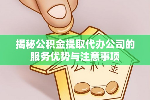 克东揭秘公积金提取代办公司的服务优势与注意事项