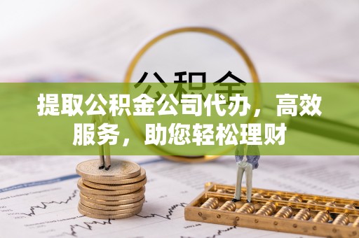 克东提取公积金公司代办，高效服务，助您轻松理财