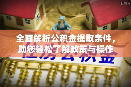 克东全面解析公积金提取条件，助您轻松了解政策与操作