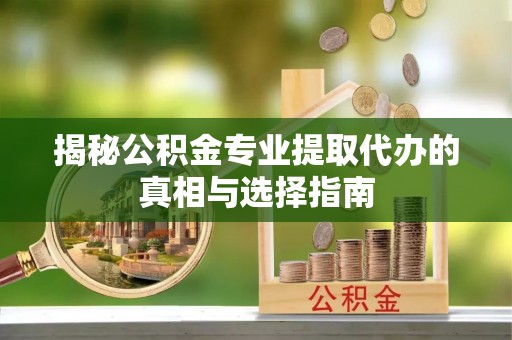 克东揭秘公积金专业提取代办的真相与选择指南