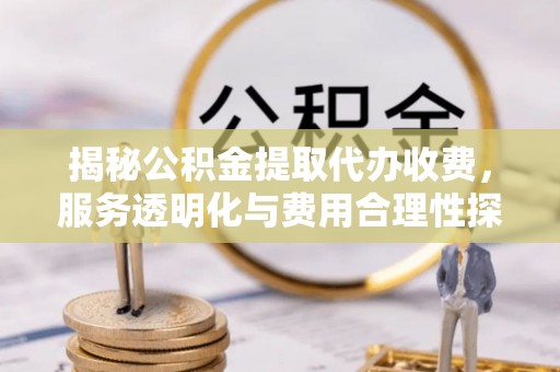 克东揭秘公积金提取代办收费，服务透明化与费用合理性探讨