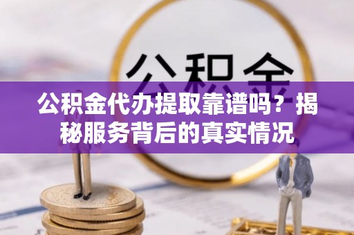克东公积金代办提取靠谱吗？揭秘服务背后的真实情况