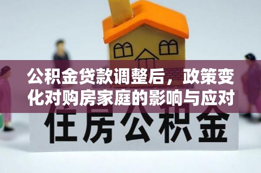 克东公积金贷款调整后，政策变化对购房家庭的影响与应对策略