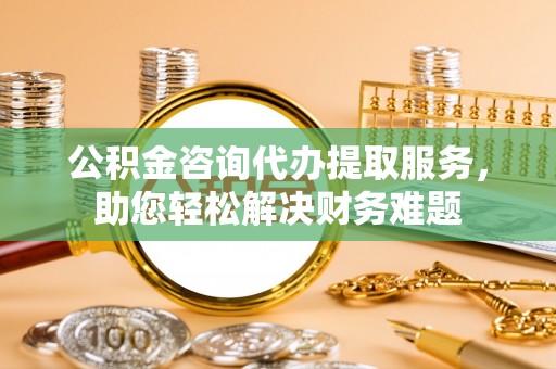克东公积金咨询代办提取服务，助您轻松解决财务难题