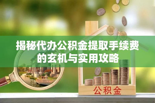 克东揭秘代办公积金提取手续费的玄机与实用攻略