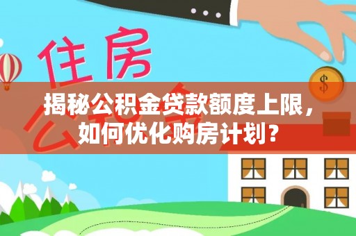 克东揭秘公积金贷款额度上限，如何优化购房计划？