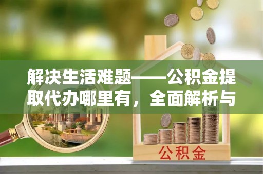 克东解决生活难题——公积金提取代办哪里有，全面解析与服务推荐