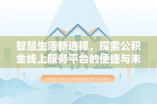 克东智慧生活新选择，探索公积金线上服务平台的便捷与未来