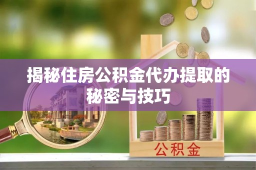 克东揭秘住房公积金代办提取的秘密与技巧