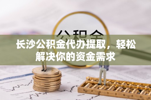 克东长沙公积金代办提取，轻松解决你的资金需求