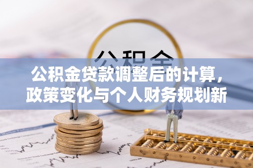 克东公积金贷款调整后的计算，政策变化与个人财务规划新思路