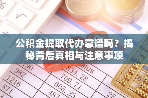 克东公积金提取代办靠谱吗？揭秘背后真相与注意事项