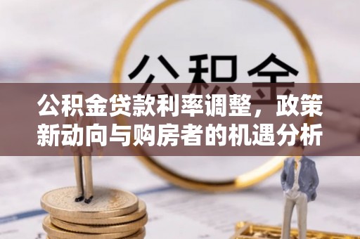 克东公积金贷款利率调整，政策新动向与购房者的机遇分析