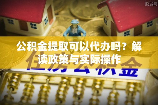 克东公积金提取可以代办吗？解读政策与实际操作