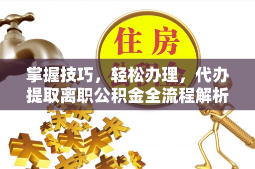 克东掌握技巧，轻松办理，代办提取离职公积金全流程解析