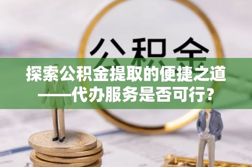 克东探索公积金提取的便捷之道——代办服务是否可行？