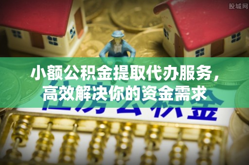 克东小额公积金提取代办服务，高效解决你的资金需求