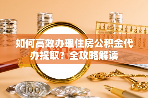 克东如何高效办理住房公积金代办提取？全攻略解读
