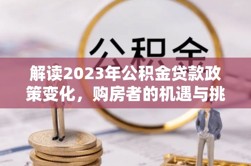 克东解读2023年公积金贷款政策变化，购房者的机遇与挑战