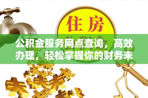 克东公积金服务网点查询，高效办理，轻松掌握你的财务未来