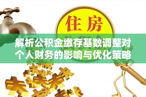 克东解析公积金缴存基数调整对个人财务的影响与优化策略
