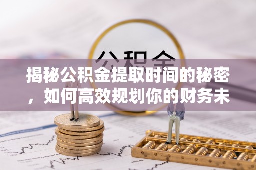 克东揭秘公积金提取时间的秘密，如何高效规划你的财务未来