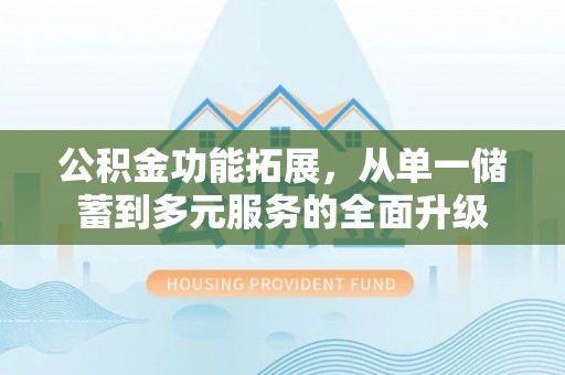 克东公积金功能拓展，从单一储蓄到多元服务的全面升级