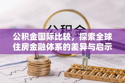 克东公积金国际比较，探索全球住房金融体系的差异与启示