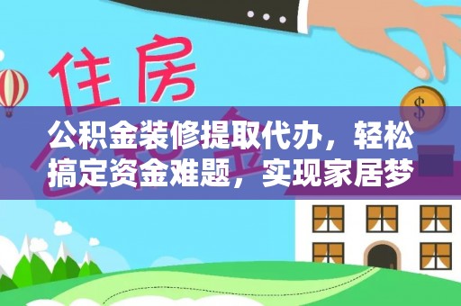 克东公积金装修提取代办，轻松搞定资金难题，实现家居梦想