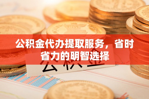 克东公积金代办提取服务，省时省力的明智选择