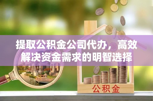 克东提取公积金公司代办，高效解决资金需求的明智选择
