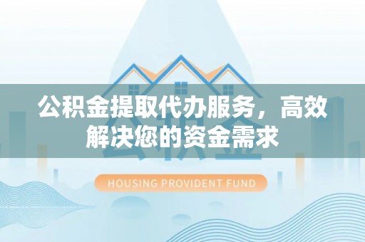 克东公积金提取代办服务，高效解决您的资金需求