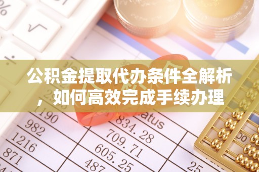 克东公积金提取代办条件全解析，如何高效完成手续办理
