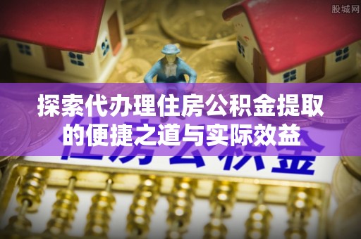 克东探索代办理住房公积金提取的便捷之道与实际效益