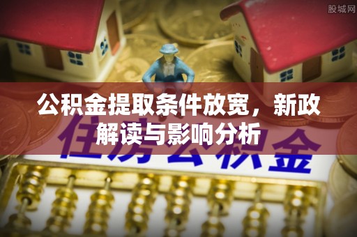 克东公积金提取条件放宽，新政解读与影响分析