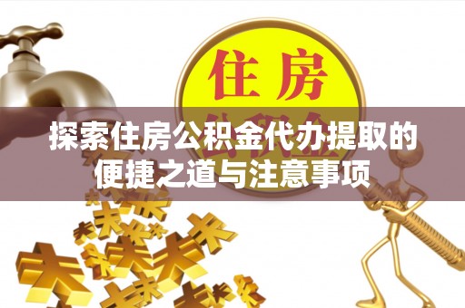 克东探索住房公积金代办提取的便捷之道与注意事项