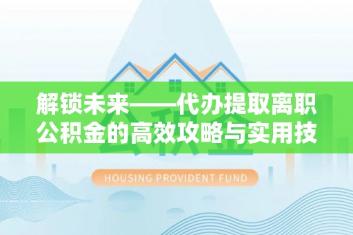 克东解锁未来——代办提取离职公积金的高效攻略与实用技巧