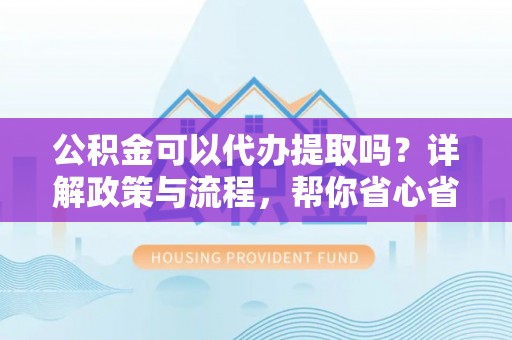 克东公积金可以代办提取吗？详解政策与流程，帮你省心省力