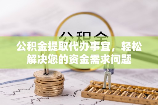 克东公积金提取代办事宜，轻松解决您的资金需求问题