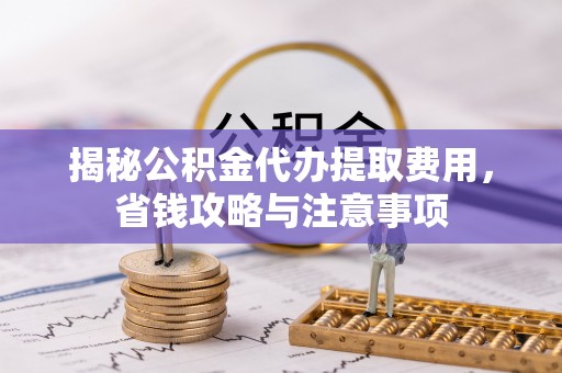 克东揭秘公积金代办提取费用，省钱攻略与注意事项