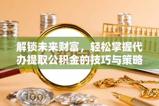 克东解锁未来财富，轻松掌握代办提取公积金的技巧与策略